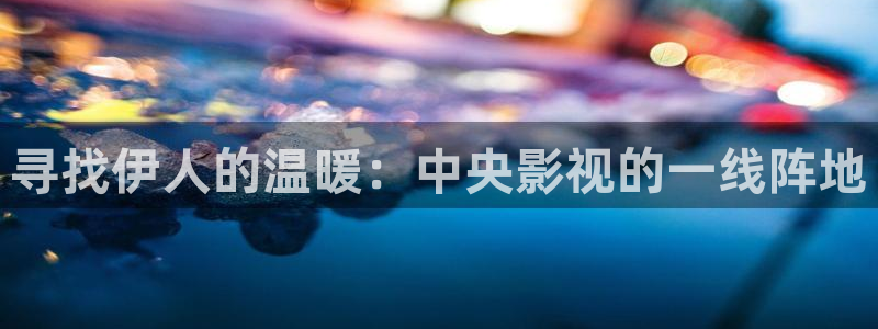 可可影视官网网址：寻找伊人的温暖：中央影视的一线阵地