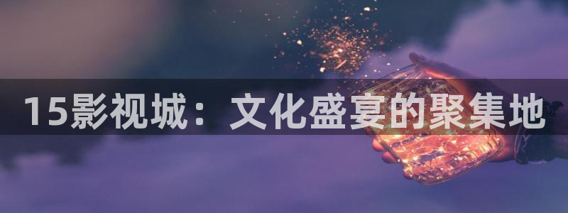 可可影视下载了：15影视城：文化盛宴的聚集地